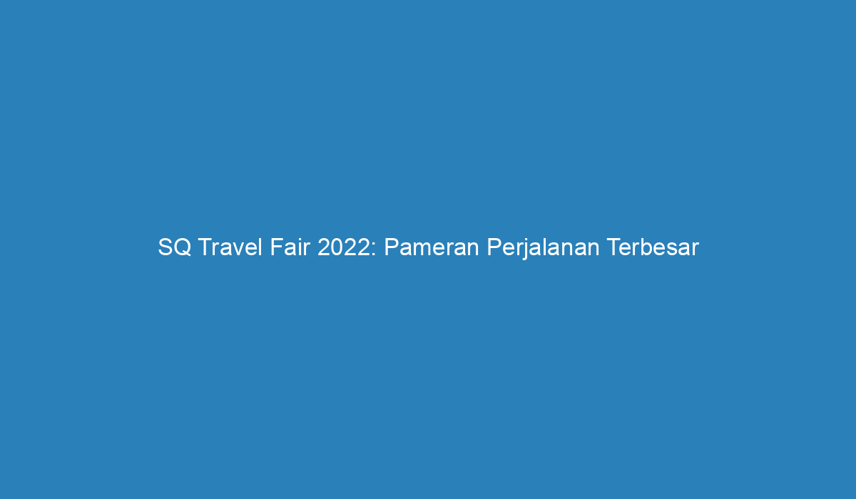 SQ Travel Fair 2022 Pameran Perjalanan Terbesar di Indonesia